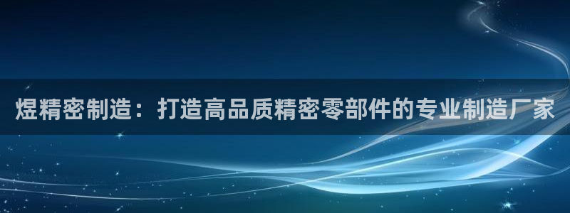 彩神vl购彩大厅：煜精密制造：打造高品质精密零部件的专业制造厂家