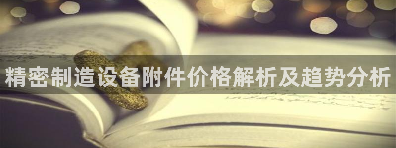 彩神v8手机客户端在哪：精密制造设备附件价格解析及趋势分析