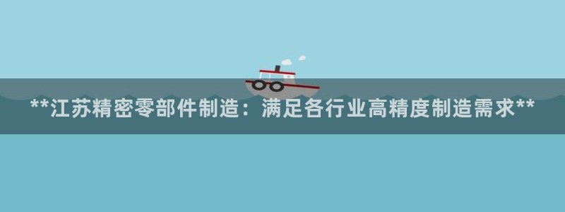 下载彩神通关注金码：**江苏精密零部件制造：满足各行业高精度制造需求**