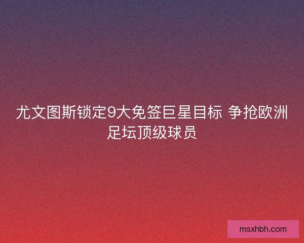 尤文图斯锁定9大免签巨星目标 争抢欧洲足坛顶级球员 尤文图斯锁定9大免签巨星目标 争抢欧洲足坛顶级球员