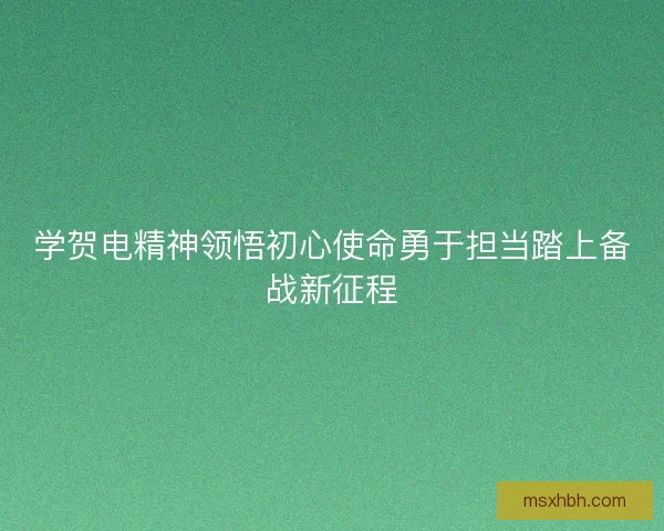 学贺电精神领悟初心使命勇于担当踏上备战新征程 学贺电精神领悟初心使命勇于担当踏上备战新征程