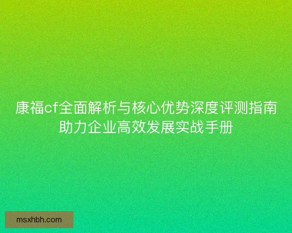 康福cf全面解析与核心优势深度评测指南助力企业高效发展实战手册