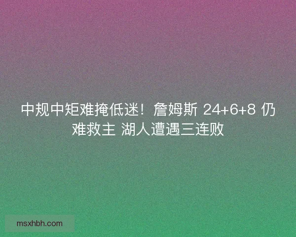 中规中矩难掩低迷！詹姆斯 24+6+8 仍难救主 湖人遭遇三连败