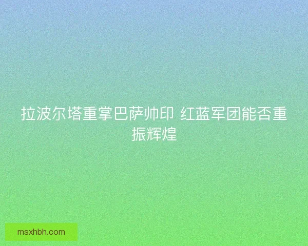 拉波尔塔重掌巴萨帅印 红蓝军团能否重振辉煌