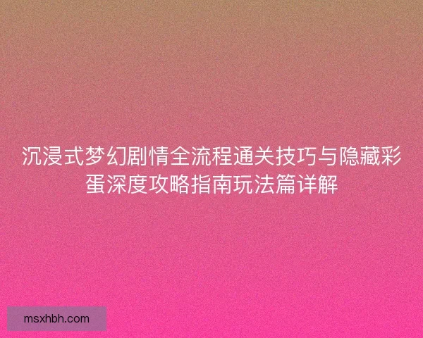 沉浸式梦幻剧情全流程通关技巧与隐藏彩蛋深度攻略指南玩法篇详解
