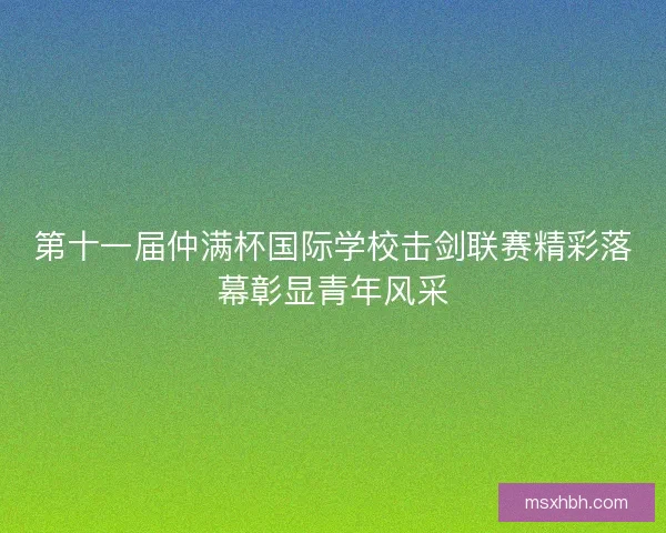 第十一届仲满杯国际学校击剑联赛精彩落幕彰显青年风采