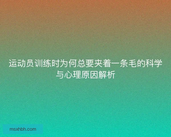 运动员训练时为何总要夹着一条毛的科学与心理原因解析