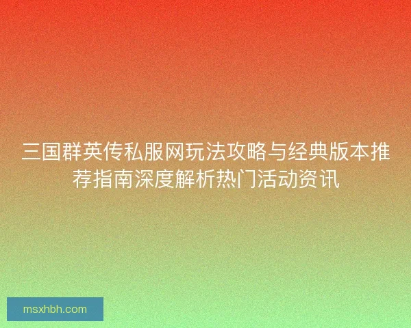 三国群英传私服网玩法攻略与经典版本推荐指南深度解析热门活动资讯