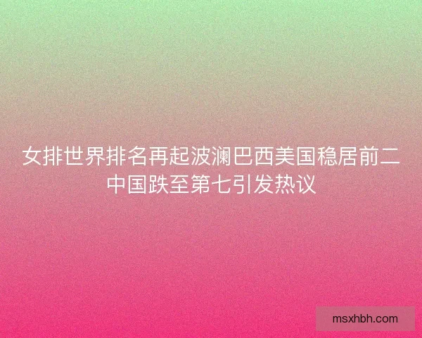 女排世界排名再起波澜巴西美国稳居前二中国跌至第七引发热议