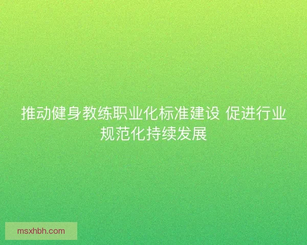 推动健身教练职业化标准建设 促进行业规范化持续发展
