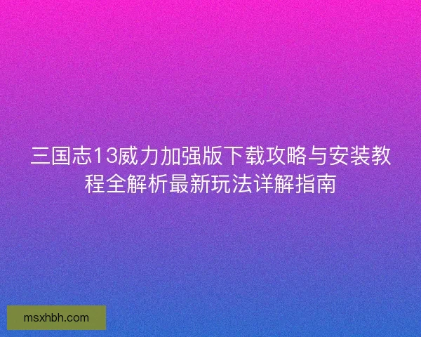 三国志13威力加强版下载攻略与安装教程全解析最新玩法详解指南