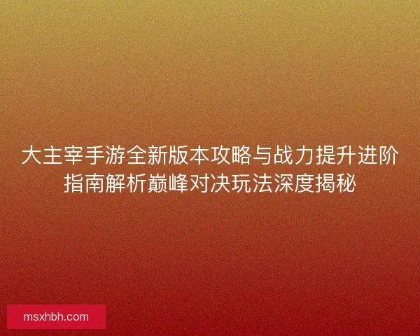 大主宰手游全新版本攻略与战力提升进阶指南解析巅峰对决玩法深度揭秘