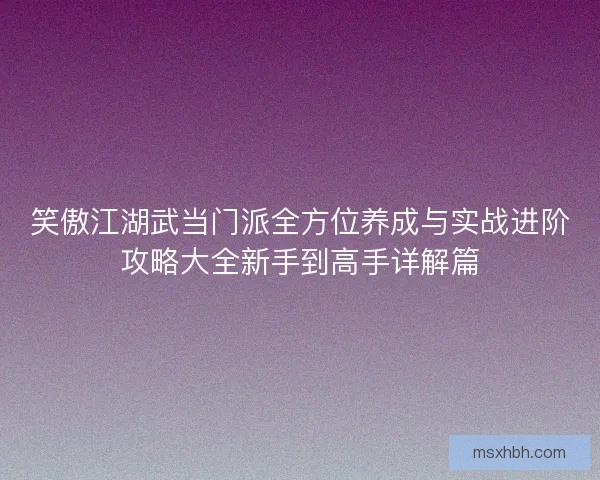 笑傲江湖武当门派全方位养成与实战进阶攻略大全新手到高手详解篇